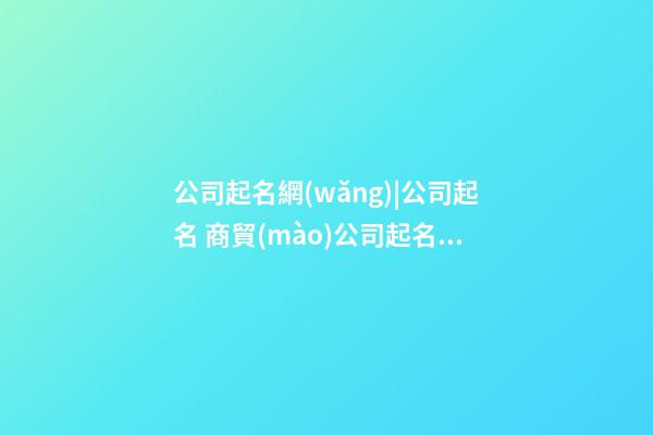 公司起名網(wǎng)|公司起名 商貿(mào)公司起名技巧大全-第1張-公司起名-玄機(jī)派